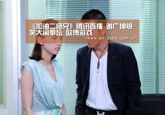 《加油二师兄》腾讯首播 谢广坤爆笑大闹拳坛_欧博游戏(图3) 欧博官网