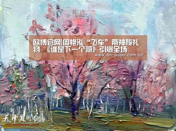 欧博官网|周艳泓“飞车”带神秘礼物 《谁是下一个哥》引爆全场(图4) 欧博