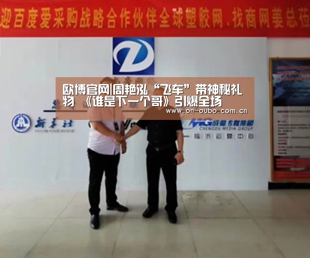 欧博官网|周艳泓“飞车”带神秘礼物 《谁是下一个哥》引爆全场(图2) 欧博登入